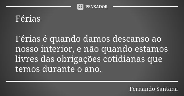 Férias Férias é quando damos descanso ao nosso interior, e não quando estamos livres das obrigações cotidianas que temos durante o ano.... Frase de Fernando Santana.