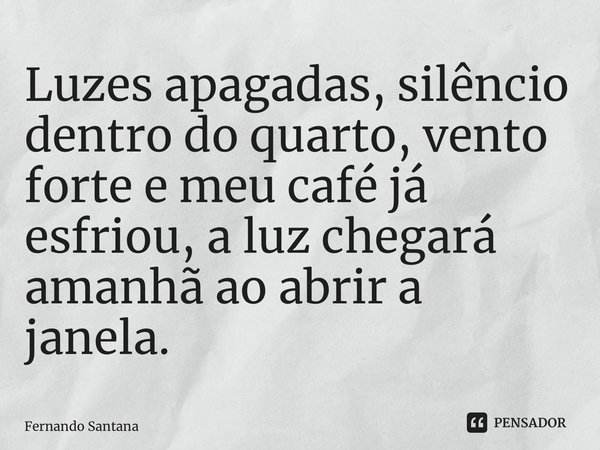 ⁠Luzes apagadas, silêncio dentro do quarto, vento forte e meu café já esfriou, a luz chegará amanhã ao abrir a janela.... Frase de Fernando Santana.