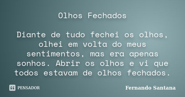 Olhos Fechados Diante de tudo fechei os olhos, olhei em volta do meus sentimentos, mas era apenas sonhos. Abrir os olhos e vi que todos estavam de olhos fechado... Frase de Fernando Santana.