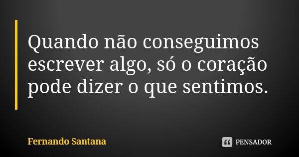 Quando não conseguimos escrever algo, só o coração pode dizer o que sentimos.... Frase de Fernando Santana.