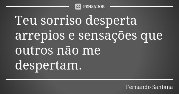 Teu sorriso desperta arrepios e sensações que outros não me despertam.... Frase de Fernando Santana.