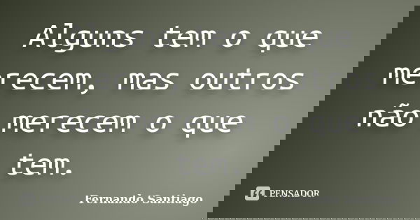 Alguns tem o que merecem, mas outros não merecem o que tem.... Frase de Fernando Santiago.