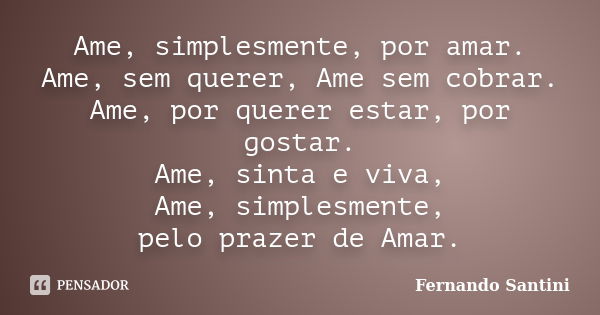 Ame, simplesmente, por amar. Ame, sem querer, Ame sem cobrar. Ame, por querer estar, por gostar. Ame, sinta e viva, Ame, simplesmente, pelo prazer de Amar.... Frase de Fernando Santini.