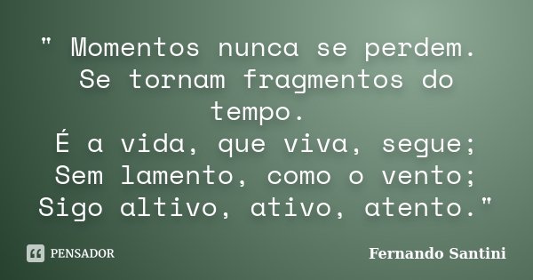 " Momentos nunca se perdem. Se tornam fragmentos do tempo. É a vida, que viva, segue; Sem lamento, como o vento; Sigo altivo, ativo, atento."... Frase de Fernando Santini.