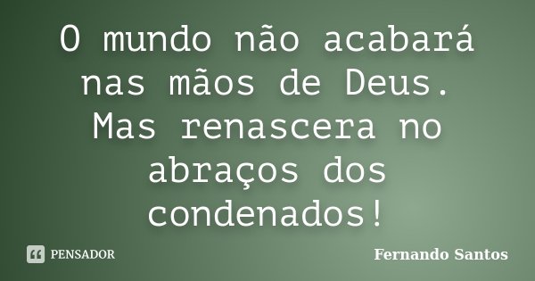 O mundo não acabará nas mãos de Deus. Mas renascera no abraços dos condenados!... Frase de Fernando Santos.