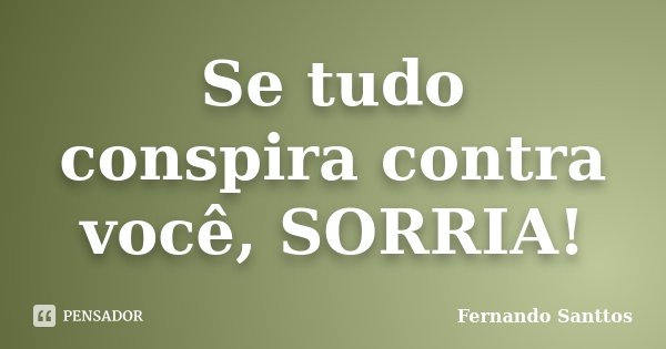 Se tudo conspira contra você, SORRIA!... Frase de Fernando Santtos.