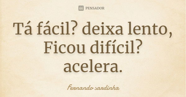 Tá fácil? deixa lento, Ficou difícil? acelera.... Frase de Fernando Sardinha.