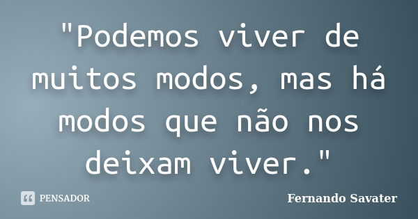 "Podemos viver de muitos modos, mas há modos que não nos deixam viver."... Frase de Fernando Savater.