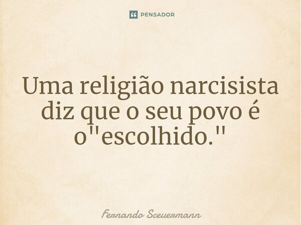 ⁠Uma religião narcisista diz que o seu povo é o "escolhido."... Frase de Fernando Sceuermann.