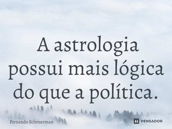 ⁠ A astrologia possui mais lógica do que a política.... Frase de Fernando Scheuerman.