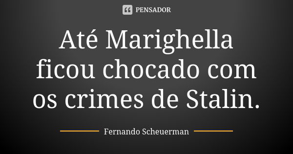 Até Marighella ficou chocado com os crimes de Stalin.... Frase de Fernando Scheuerman.