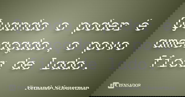 Quando o poder é ameaçado, o povo fica de lado.... Frase de Fernando Scheuerman.