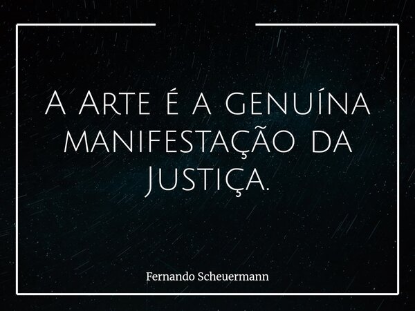A Arte é a genuína manifestação da Justiça.... Frase de Fernando Scheuermann.