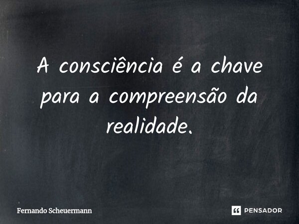 ⁠A consciência é a chave para a compreensão da realidade.... Frase de Fernando Scheuermann.