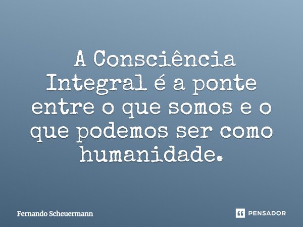 ⁠ A Consciência Integral é a ponte entre o que somos e o que podemos ser como humanidade.... Frase de Fernando Scheuermann.