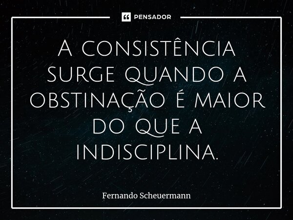 ⁠A consistência surge quando a obstinação é maior do que a indisciplina.... Frase de Fernando Scheuermann.