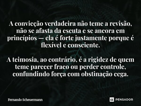 A convicção verdadeira não teme a revisão, não se afasta da escuta e se ancora em princípios — ela é forte justamente porque é flexível e consciente. A teimosi... Frase de Fernando Scheuermann.