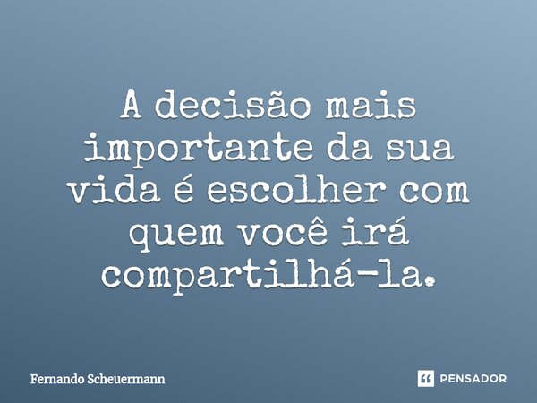 ⁠A decisão mais importante da sua vida é escolher com quem você irá compartilhá-la.... Frase de Fernando Scheuermann.
