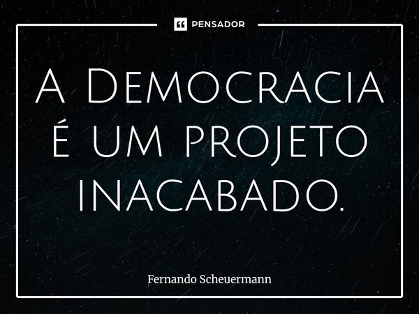 ⁠A Democracia é um projeto inacabado.... Frase de Fernando Scheuermann.