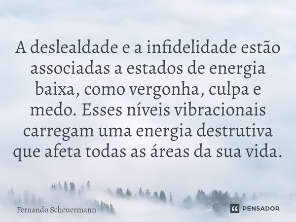 A deslealdade e a infidelidade estão associadas a estados de energia baixa, como vergonha, culpa e medo. Esses níveis vibracionais carregam uma energia destruti... Frase de Fernando Scheuermann.