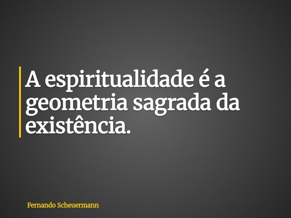 A espiritualidade é a geometria sagrada da existência.... Frase de Fernando Scheuermann.
