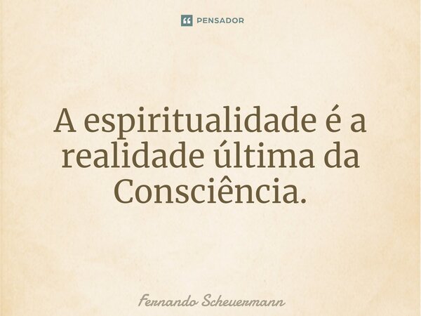 ⁠A espiritualidade é a realidade última da Consciência.... Frase de Fernando Scheuermann.