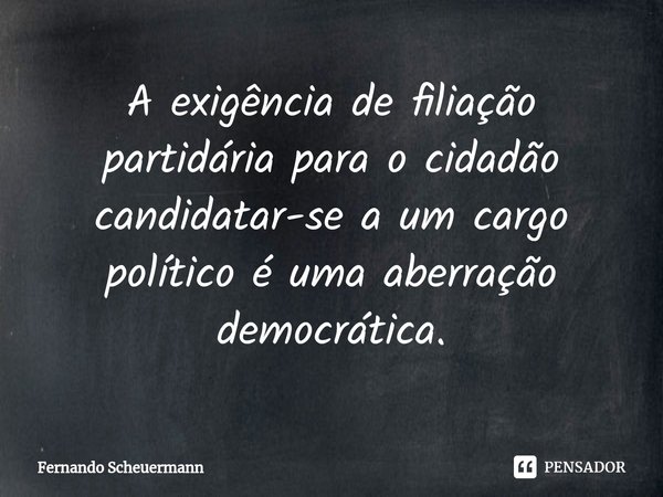 ⁠A exigência de filiação partidária para o cidadão candidatar-se a um cargo político é uma aberração democrática.... Frase de Fernando Scheuermann.