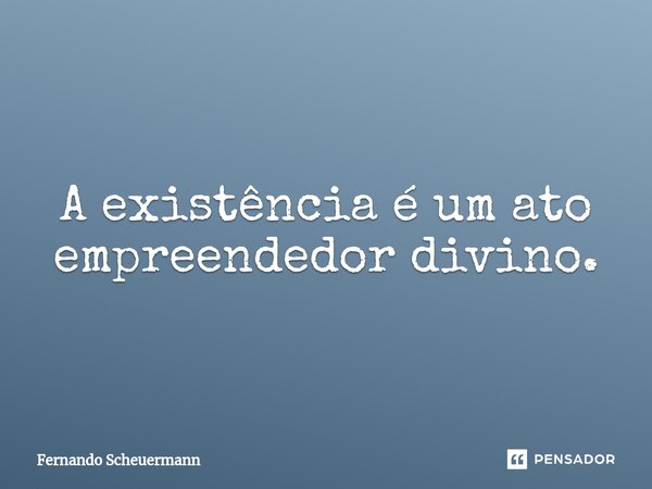 ⁠A existência é um ato empreendedor divino.... Frase de Fernando Scheuermann.