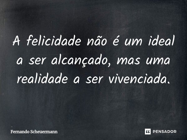 ⁠A felicidade não é um ideal a ser alcançado, mas uma realidade a ser vivenciada.... Frase de Fernando Scheuermann.