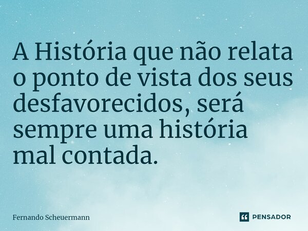 ⁠A História que não relata o ponto de vista dos seus desfavorecidos, será sempre uma história mal contada.... Frase de Fernando Scheuermann.