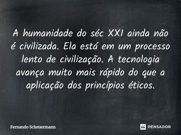 ⁠A humanidade do séc XXI ainda não é civilizada. Ela está em um processo lento de civilização. A tecnologia avança muito mais rápido do que a aplicação dos prin... Frase de Fernando Scheuermann.