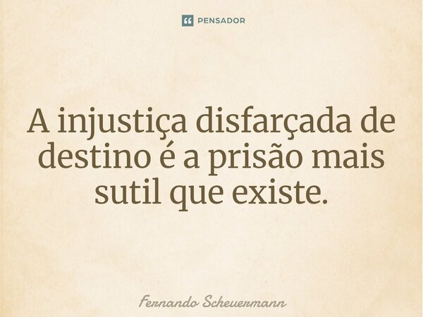 ⁠A injustiça disfarçada de destino é a prisão mais sutil que existe.... Frase de Fernando Scheuermann.