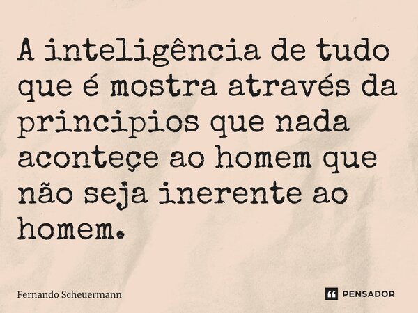 ⁠A inteligência de tudo que é mostra através da principios que nada aconteçe ao homem que não seja inerente ao homem.... Frase de Fernando Scheuermann.