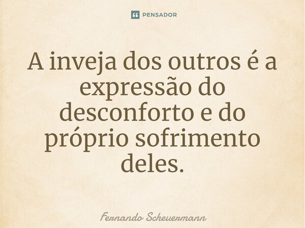 ⁠A inveja dos outros é a expressão do desconforto e do próprio sofrimento deles.... Frase de Fernando Scheuermann.