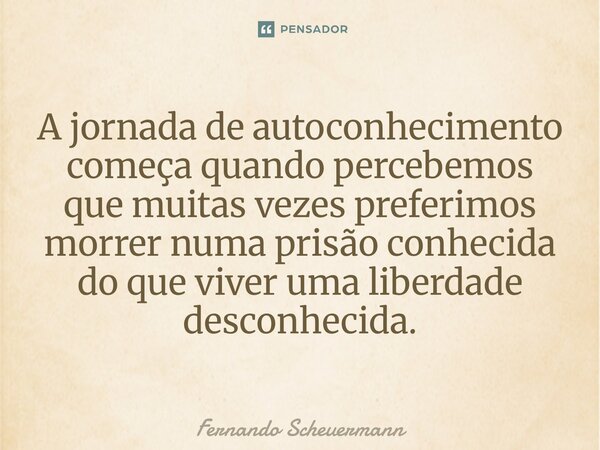 ⁠A jornada de autoconhecimento começa quando percebemos que muitas vezes preferimos morrer numa prisão conhecida do que viver uma liberdade desconhecida.... Frase de Fernando Scheuermann.