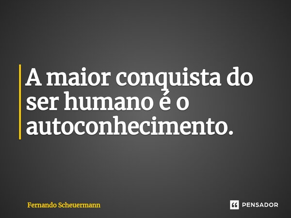 ⁠A maior conquista do ser humano é o autoconhecimento.... Frase de Fernando Scheuermann.
