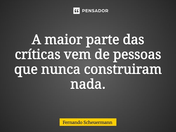 ⁠A maior parte das críticas vem de pessoas que nunca construiram nada.... Frase de Fernando Scheuermann.