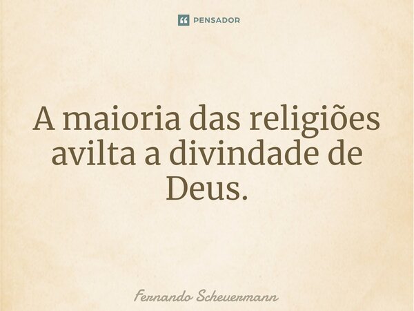 ⁠A maioria das religiões avilta a divindade de Deus.... Frase de Fernando Scheuermann.