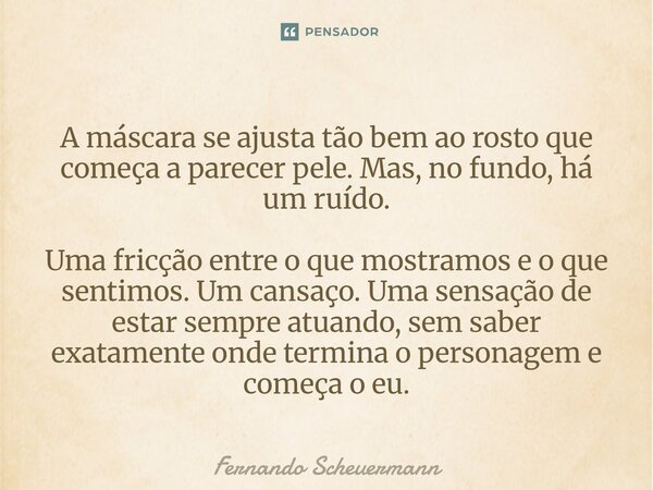 A máscara se ajusta tão bem ao rosto que começa a parecer pele. Mas, no fundo, há um ruído. Uma fricção entre o que mostramos e o que sentimos. Um cansaço. Uma ... Frase de Fernando Scheuermann.