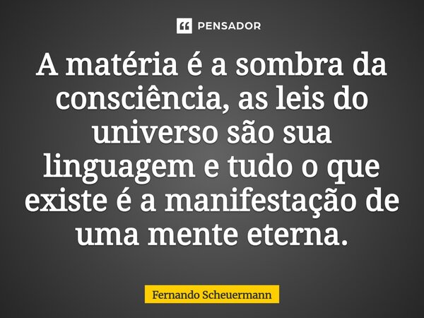 ⁠A matéria é a sombra da consciência, as leis do universo são sua linguagem e tudo o que existe é a manifestação de uma mente eterna.... Frase de Fernando Scheuermann.