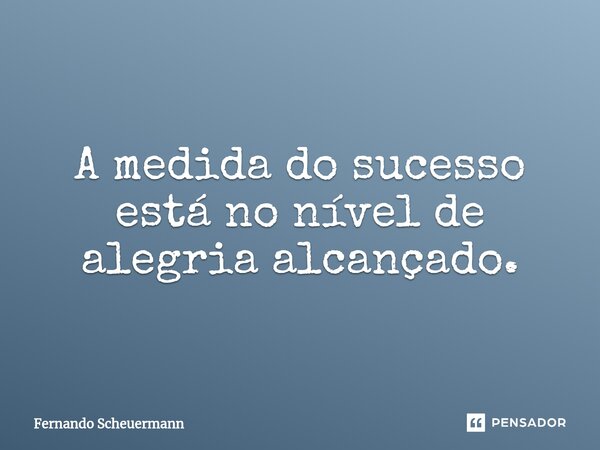 ⁠A medida do sucesso está no nível de alegria alcançado.... Frase de Fernando Scheuermann.