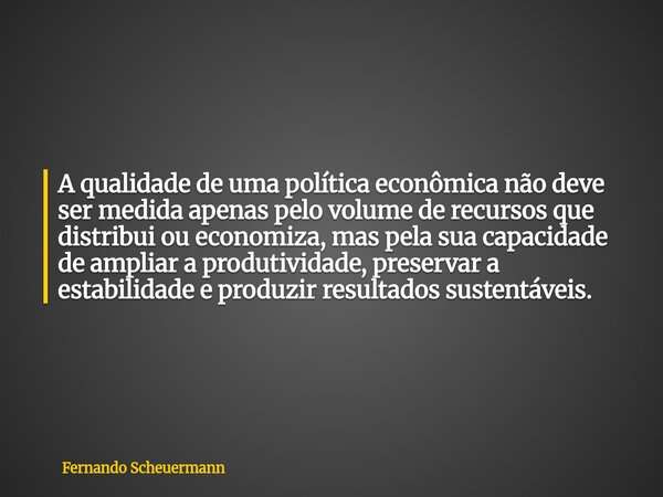 A qualidade de uma política econômica não deve ser medida apenas pelo volume de recursos que distribui ou economiza, mas pela sua capacidade de ampliar a produt... Frase de Fernando Scheuermann.
