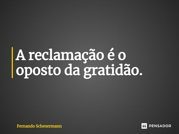 ⁠A reclamação é o oposto da gratidão.... Frase de Fernando Scheuermann.