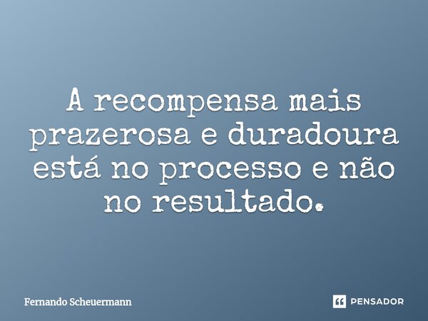 ⁠A recompensa mais prazerosa e duradoura está no processo e não no resultado.... Frase de Fernando Scheuermann.