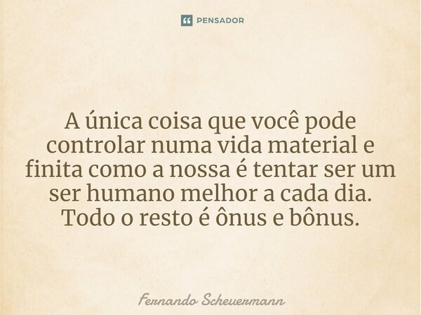 A única coisa que você pode controlar numa vida material e finita como a nossa é tentar ser um ser humano melhor⁠ a cada dia. Todo o resto é ônus e bônus.... Frase de Fernando Scheuermann.