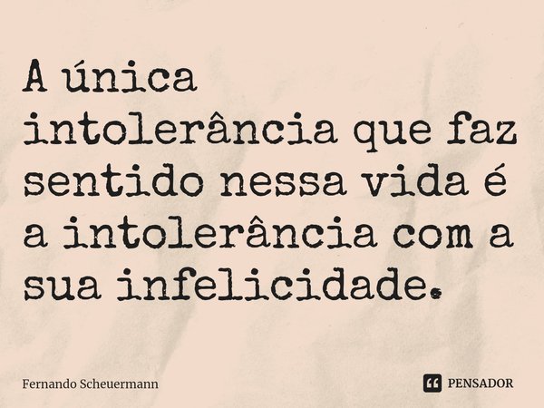 ⁠A única intolerância que faz sentido nessa vida é a intolerância com a sua infelicidade.... Frase de Fernando Scheuermann.