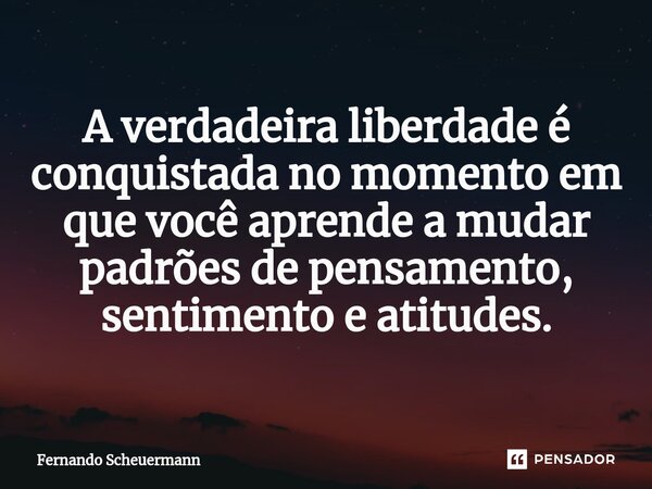 ⁠A verdadeira liberdade é conquistada no momento em que você aprende a mudar padrões de pensamento, sentimento e atitudes.... Frase de Fernando Scheuermann.