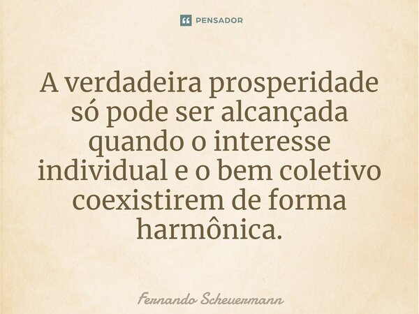 ⁠A verdadeira prosperidade só pode ser alcançada quando o interesse individual e o bem coletivo coexistirem de forma harmônica.... Frase de Fernando Scheuermann.