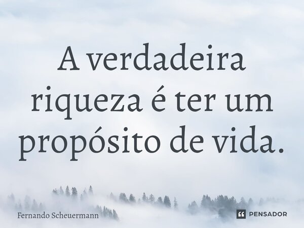A verdadeira riqueza é ter um propósito de vida.... Frase de Fernando Scheuermann.