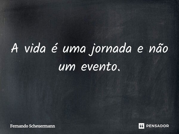 ⁠A vida é uma jornada e não um evento.... Frase de Fernando Scheuermann.